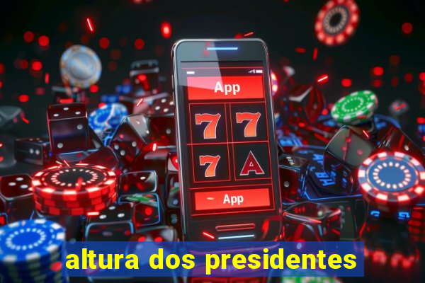 altura dos presidentes