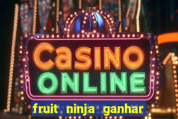 fruit ninja ganhar dinheiro sem depositar