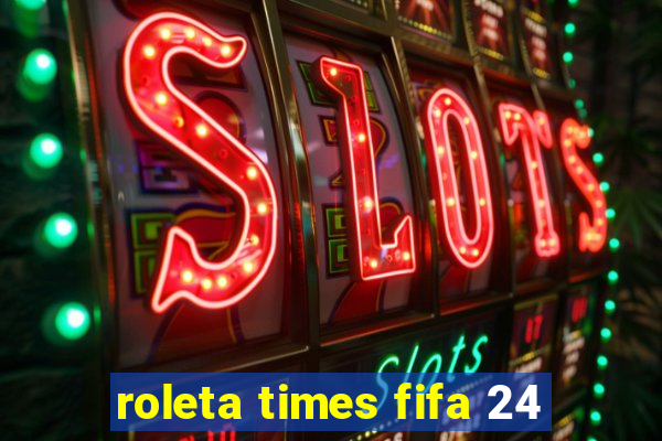 roleta times fifa 24