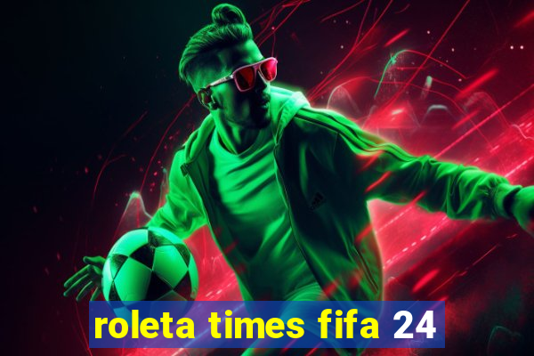 roleta times fifa 24