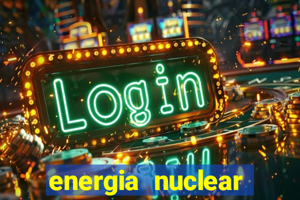 energia nuclear vantagens e desvantagens