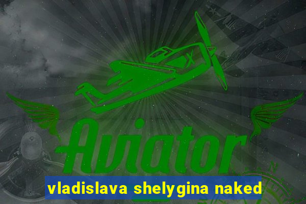 vladislava shelygina naked