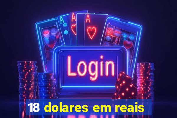 18 dolares em reais