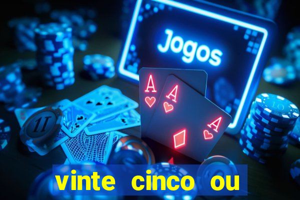 vinte cinco ou vinte e cinco