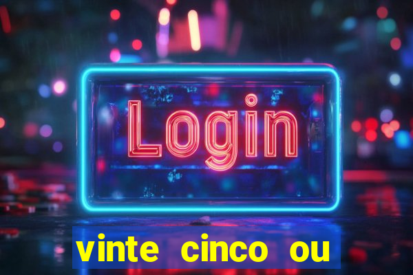 vinte cinco ou vinte e cinco