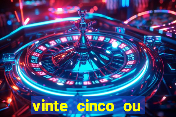 vinte cinco ou vinte e cinco