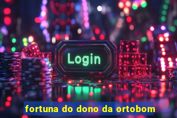 fortuna do dono da ortobom