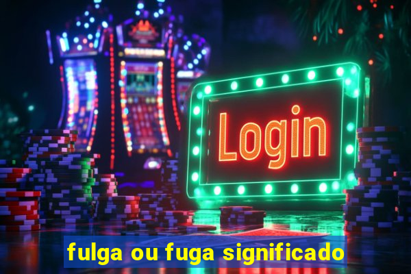 fulga ou fuga significado