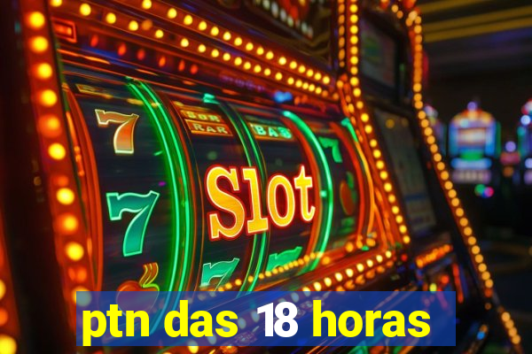 ptn das 18 horas