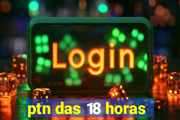 ptn das 18 horas