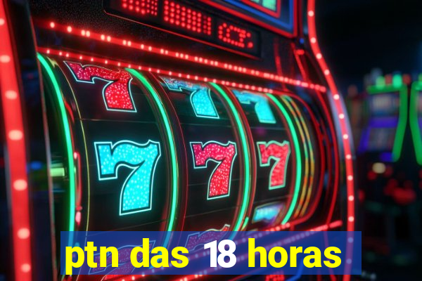 ptn das 18 horas