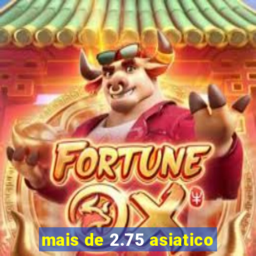 mais de 2.75 asiatico