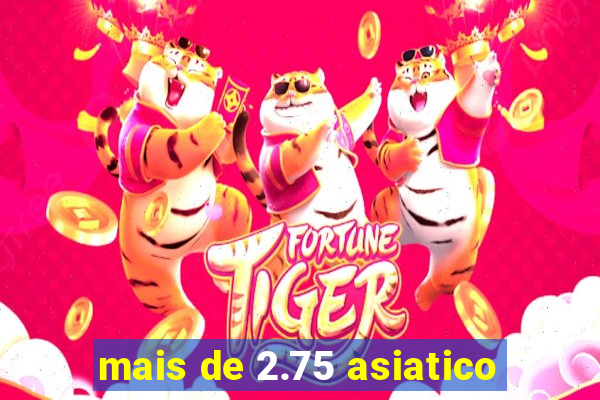 mais de 2.75 asiatico