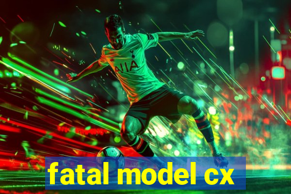 fatal model cx