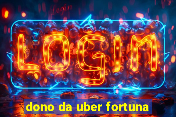 dono da uber fortuna