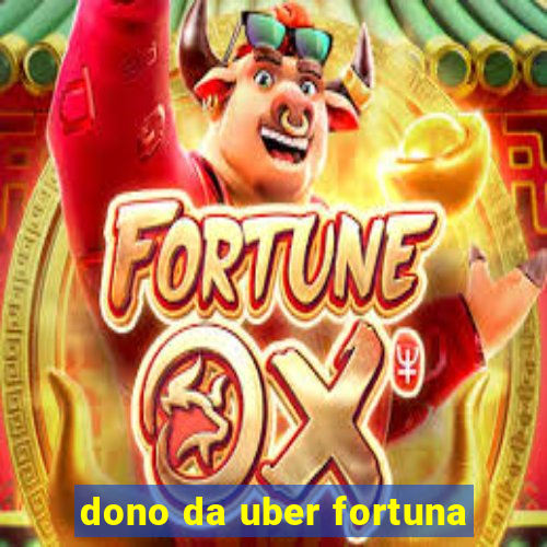 dono da uber fortuna