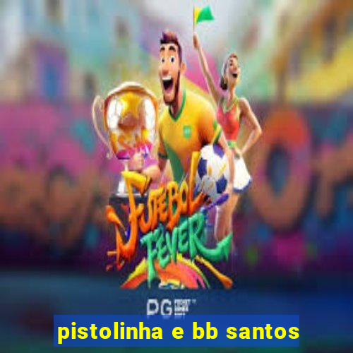 pistolinha e bb santos