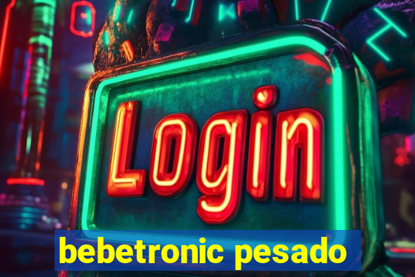 bebetronic pesado