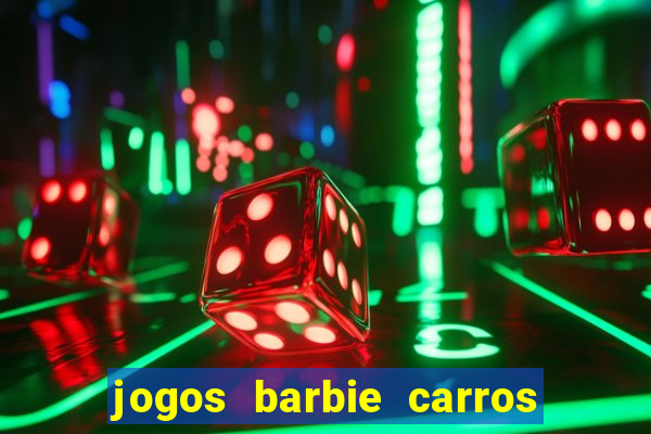 jogos barbie carros suas amigas