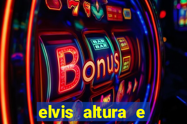 elvis altura e peso elvis bugalu altura e