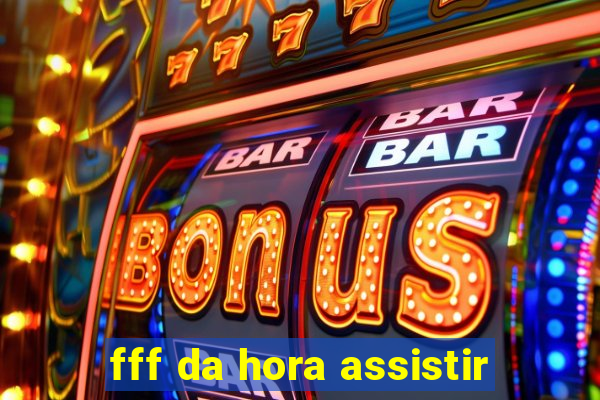 fff da hora assistir