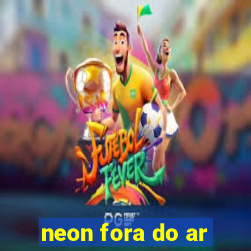 neon fora do ar