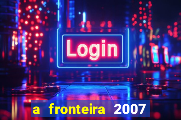 a fronteira 2007 filme completo download