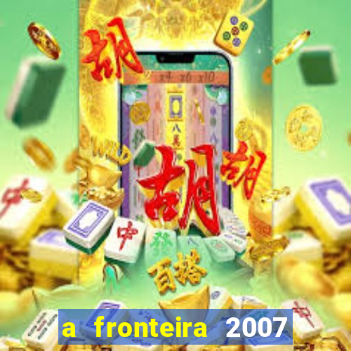 a fronteira 2007 filme completo download