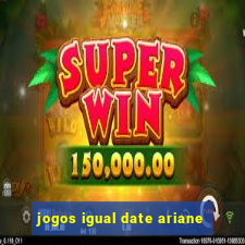 jogos igual date ariane