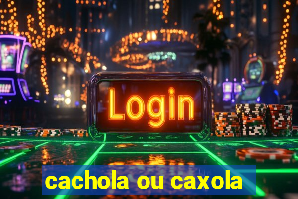 cachola ou caxola