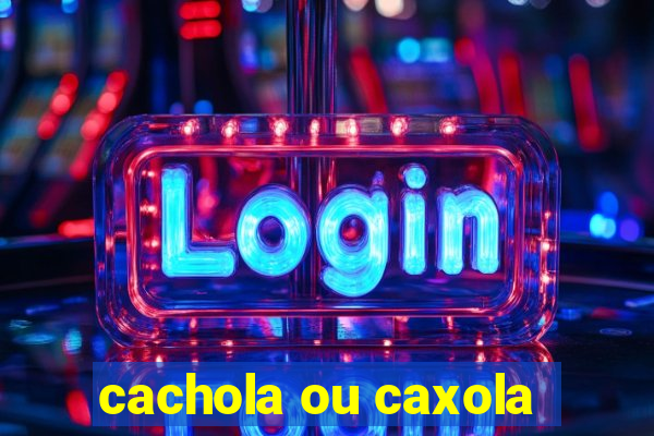 cachola ou caxola