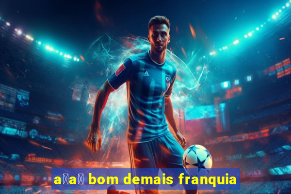 a莽a铆 bom demais franquia