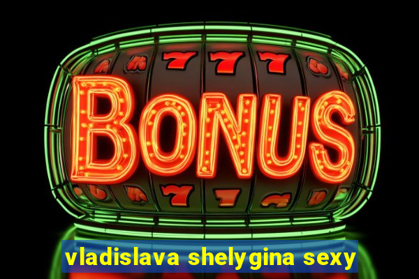 vladislava shelygina sexy