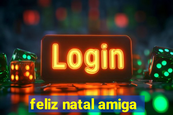 feliz natal amiga