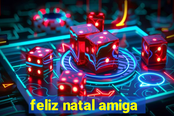 feliz natal amiga