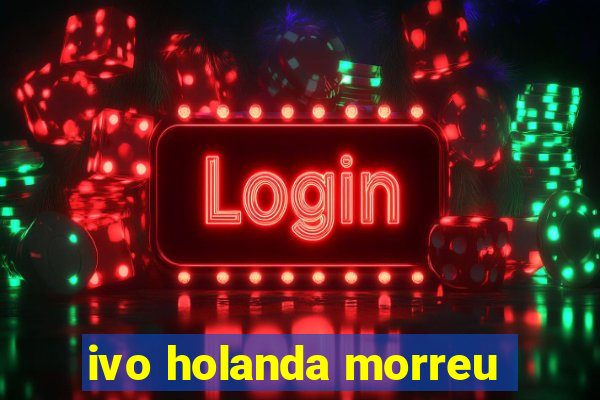 ivo holanda morreu