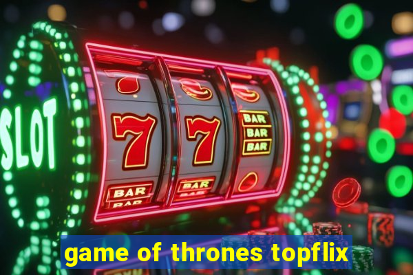 game of thrones topflix