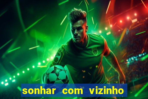 sonhar com vizinho jogo do bicho