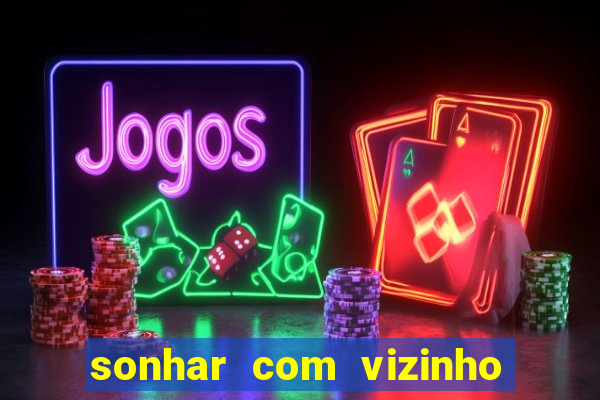 sonhar com vizinho jogo do bicho