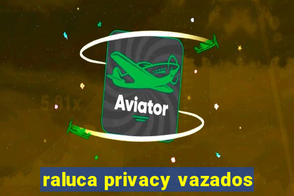 raluca privacy vazados