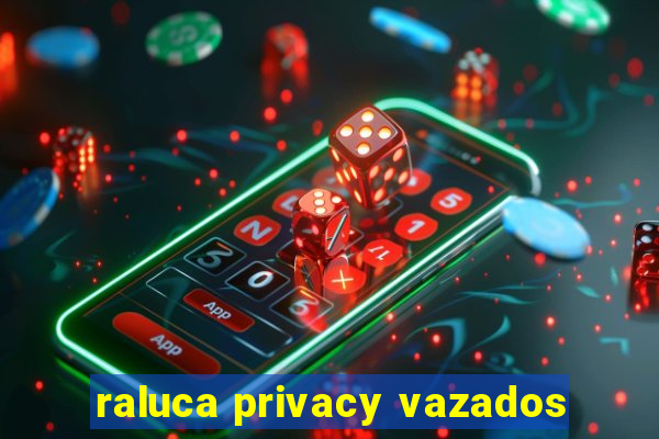 raluca privacy vazados