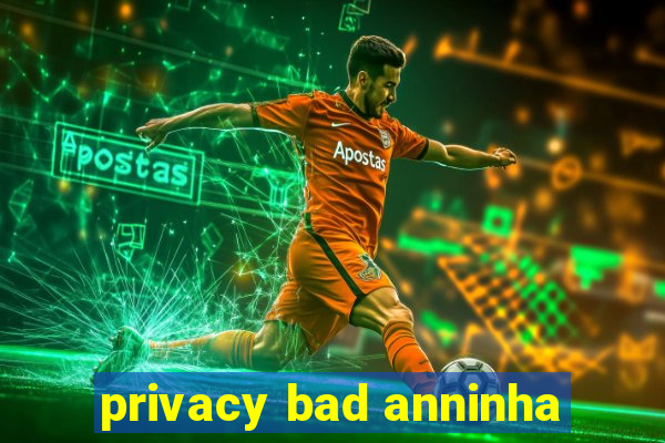 privacy bad anninha