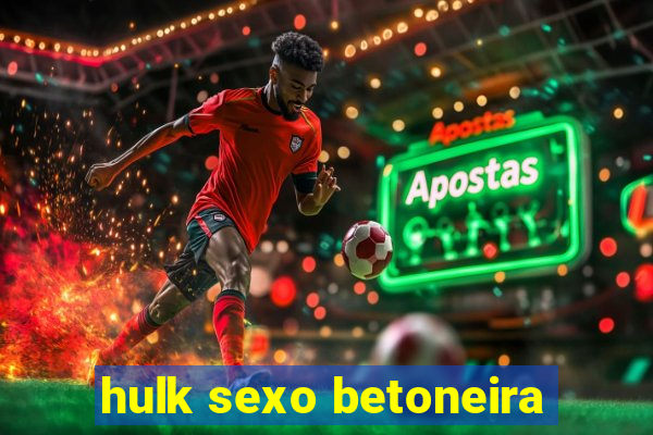 hulk sexo betoneira