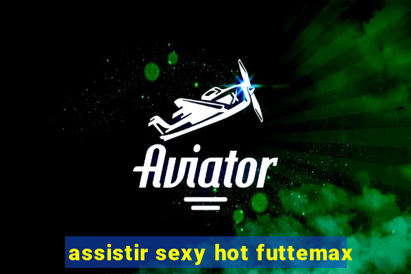 assistir sexy hot futtemax