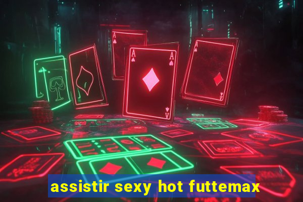 assistir sexy hot futtemax