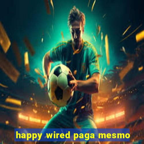 happy wired paga mesmo