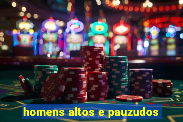 homens altos e pauzudos