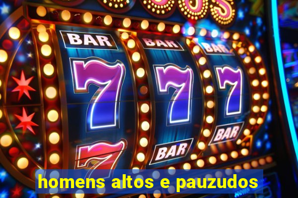 homens altos e pauzudos