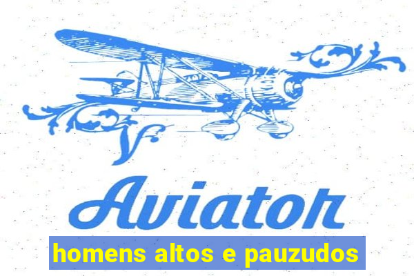 homens altos e pauzudos