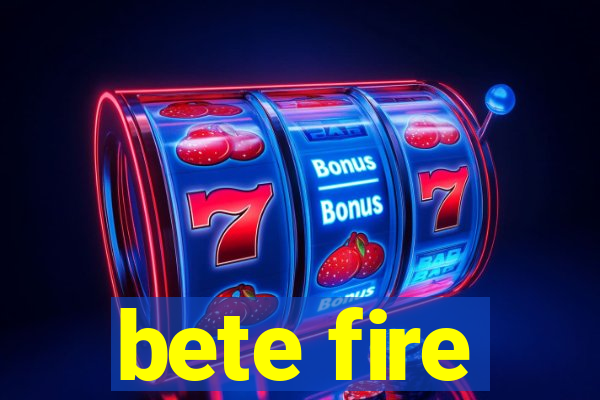 bete fire